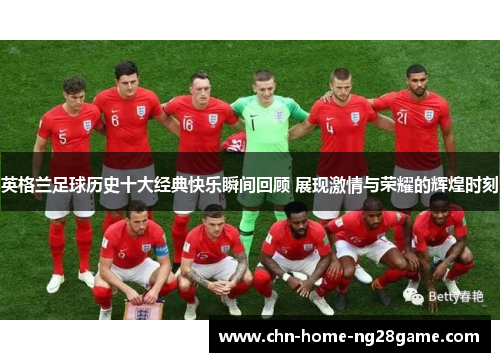 英格兰足球历史十大经典快乐瞬间回顾 展现激情与荣耀的辉煌时刻