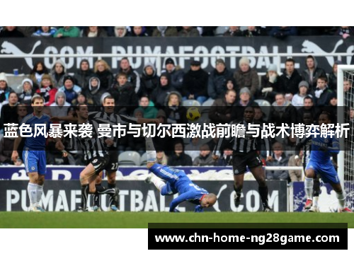 蓝色风暴来袭 曼市与切尔西激战前瞻与战术博弈解析 蓝色风暴来袭 曼市与切尔西激战前瞻与战术博弈解析