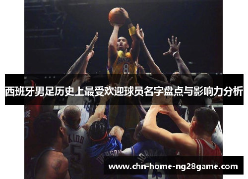 西班牙男足历史上最受欢迎球员名字盘点与影响力分析 西班牙男足历史上最受欢迎球员名字盘点与影响力分析