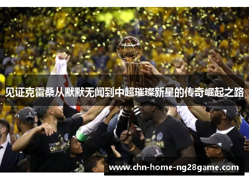 见证克雷桑从默默无闻到中超璀璨新星的传奇崛起之路 见证克雷桑从默默无闻到中超璀璨新星的传奇崛起之路