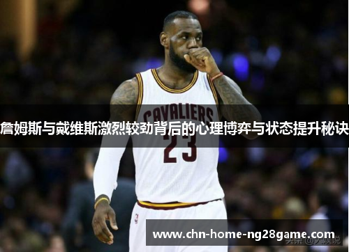 詹姆斯与戴维斯激烈较劲背后的心理博弈与状态提升秘诀 詹姆斯与戴维斯激烈较劲背后的心理博弈与状态提升秘诀