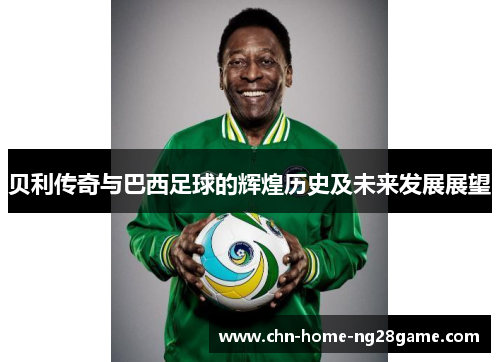 贝利传奇与巴西足球的辉煌历史及未来发展展望 贝利传奇与巴西足球的辉煌历史及未来发展展望