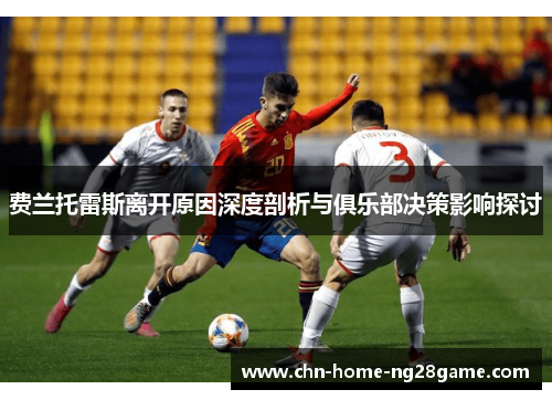 费兰托雷斯离开原因深度剖析与俱乐部决策影响探讨 费兰托雷斯离开原因深度剖析与俱乐部决策影响探讨