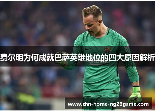 费尔明为何成就巴萨英雄地位的四大原因解析 费尔明为何成就巴萨英雄地位的四大原因解析