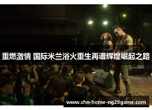 重燃激情 国际米兰浴火重生再谱辉煌崛起之路 重燃激情 国际米兰浴火重生再谱辉煌崛起之路