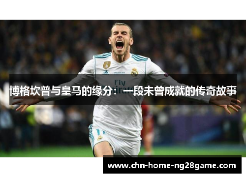 博格坎普与皇马的缘分：一段未曾成就的传奇故事