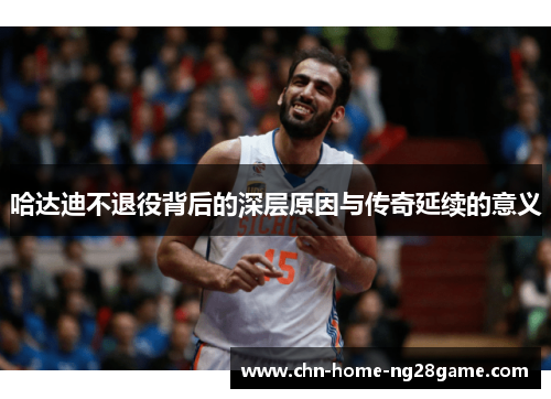 哈达迪不退役背后的深层原因与传奇延续的意义