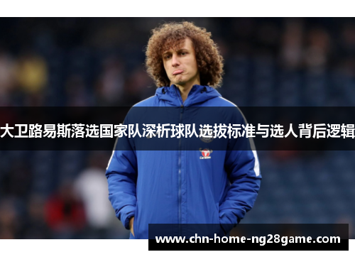 大卫路易斯落选国家队深析球队选拔标准与选人背后逻辑
