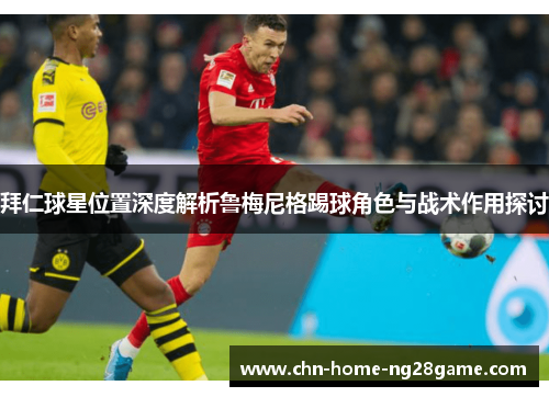 拜仁球星位置深度解析鲁梅尼格踢球角色与战术作用探讨