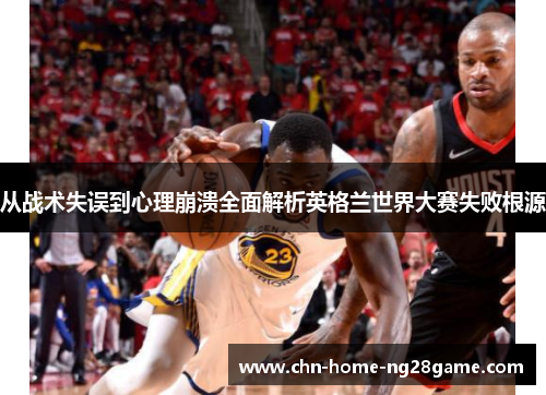 从战术失误到心理崩溃全面解析英格兰世界大赛失败根源