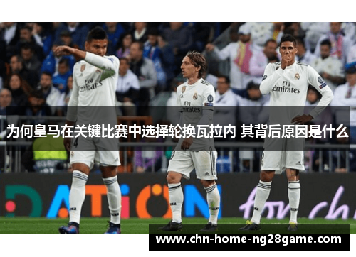 为何皇马在关键比赛中选择轮换瓦拉内 其背后原因是什么