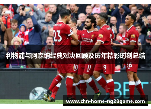 利物浦与阿森纳经典对决回顾及历年精彩时刻总结