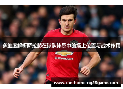 多维度解析萨拉赫在球队体系中的场上位置与战术作用