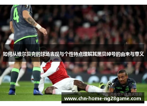 如何从维尔贝克的球场表现与个性特点理解其黑贝绰号的由来与意义