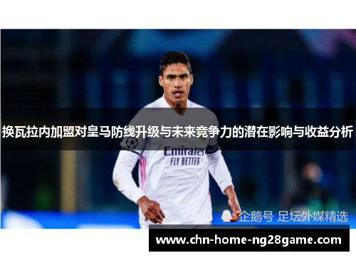 换瓦拉内加盟对皇马防线升级与未来竞争力的潜在影响与收益分析 换瓦拉内加盟对皇马防线升级与未来竞争力的潜在影响与收益分析