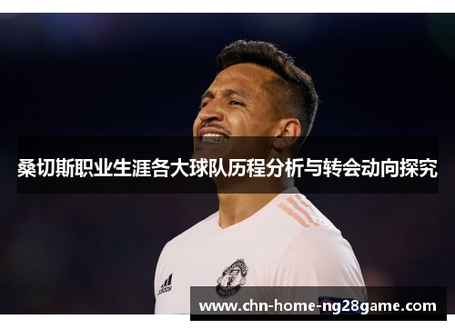 桑切斯职业生涯各大球队历程分析与转会动向探究