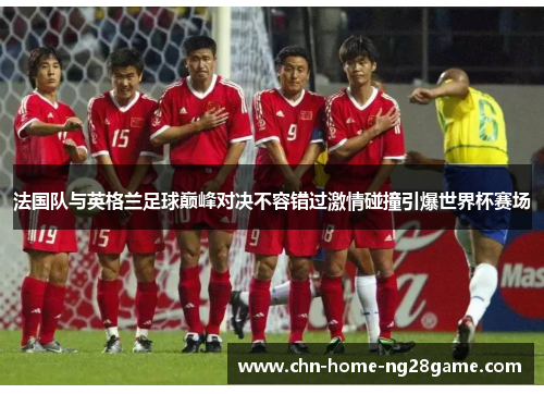 法国队与英格兰足球巅峰对决不容错过激情碰撞引爆世界杯赛场