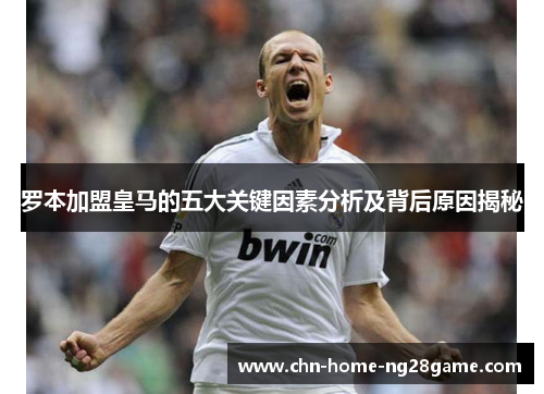 罗本加盟皇马的五大关键因素分析及背后原因揭秘