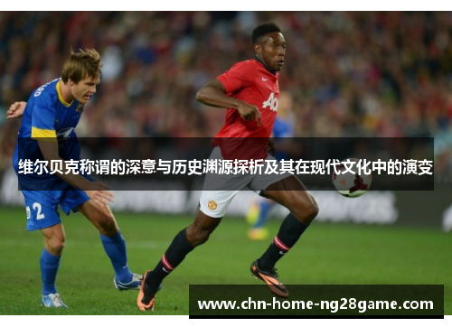 维尔贝克称谓的深意与历史渊源探析及其在现代文化中的演变 维尔贝克称谓的深意与历史渊源探析及其在现代文化中的演变
