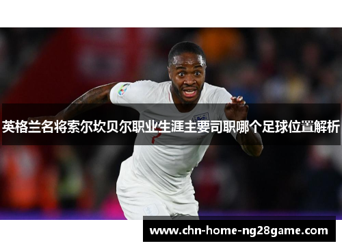 英格兰名将索尔坎贝尔职业生涯主要司职哪个足球位置解析