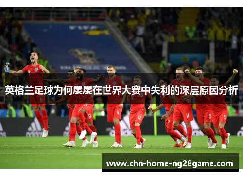 英格兰足球为何屡屡在世界大赛中失利的深层原因分析