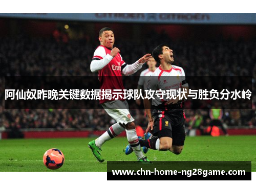 阿仙奴昨晚关键数据揭示球队攻守现状与胜负分水岭