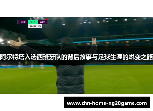 阿尔特塔入选西班牙队的背后故事与足球生涯的蜕变之路