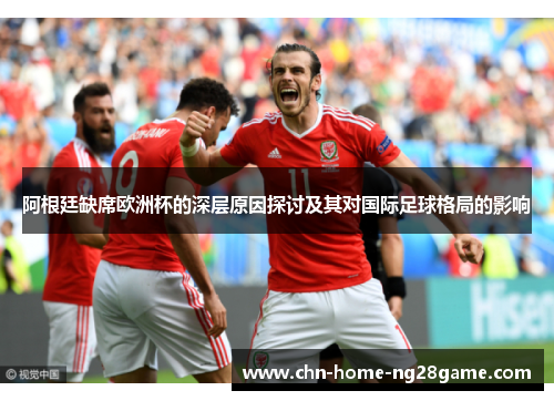 阿根廷缺席欧洲杯的深层原因探讨及其对国际足球格局的影响 阿根廷缺席欧洲杯的深层原因探讨及其对国际足球格局的影响