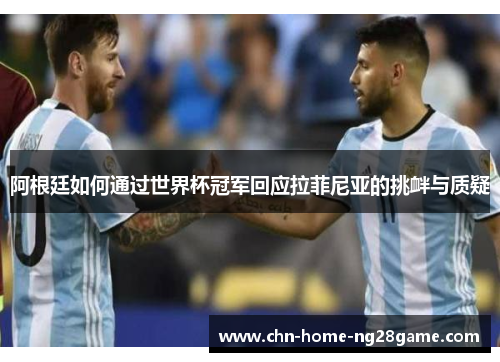 阿根廷如何通过世界杯冠军回应拉菲尼亚的挑衅与质疑 阿根廷如何通过世界杯冠军回应拉菲尼亚的挑衅与质疑