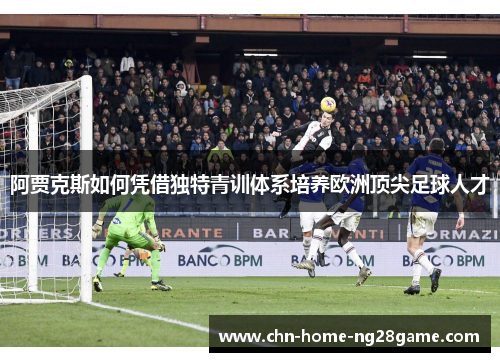 阿贾克斯如何凭借独特青训体系培养欧洲顶尖足球人才 阿贾克斯如何凭借独特青训体系培养欧洲顶尖足球人才