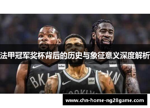 法甲冠军奖杯背后的历史与象征意义深度解析 法甲冠军奖杯背后的历史与象征意义深度解析