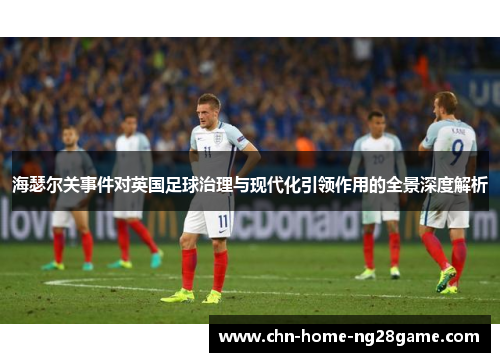 海瑟尔关事件对英国足球治理与现代化引领作用的全景深度解析