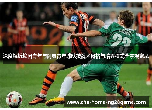 深度解析埃因青年与阿贾青年球队技战术风格与培养模式全景观察录