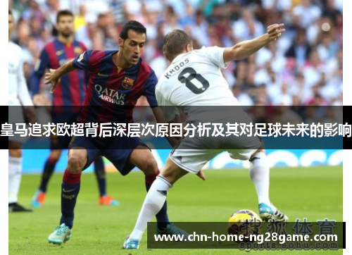 皇马追求欧超背后深层次原因分析及其对足球未来的影响 皇马追求欧超背后深层次原因分析及其对足球未来的影响