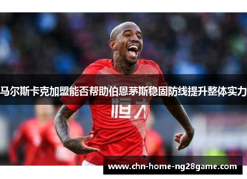 马尔斯卡克加盟能否帮助伯恩茅斯稳固防线提升整体实力