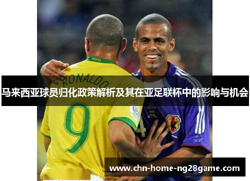 马来西亚球员归化政策解析及其在亚足联杯中的影响与机会