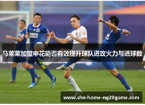 马莱莱加盟申花能否有效提升球队进攻火力与进球数