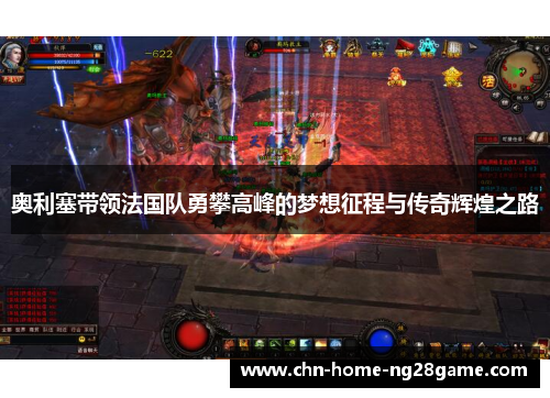 奥利塞带领法国队勇攀高峰的梦想征程与传奇辉煌之路