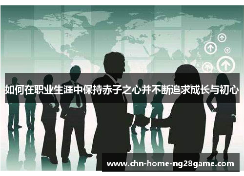 如何在职业生涯中保持赤子之心并不断追求成长与初心 如何在职业生涯中保持赤子之心并不断追求成长与初心