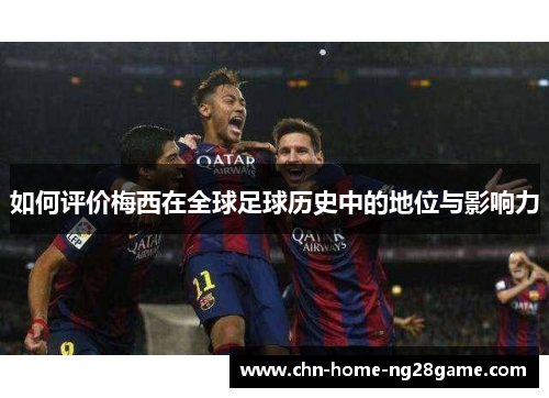 如何评价梅西在全球足球历史中的地位与影响力