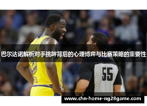 巴尔达诺解析对手挑衅背后的心理博弈与比赛策略的重要性