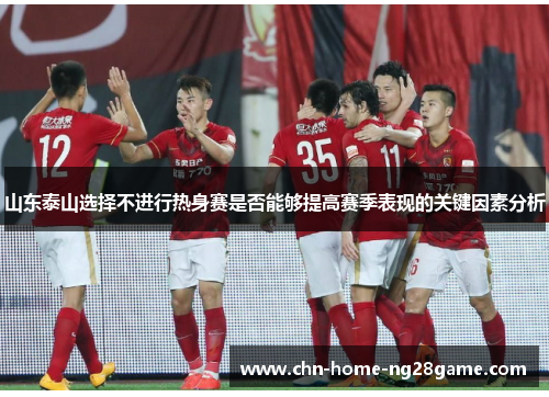 山东泰山选择不进行热身赛是否能够提高赛季表现的关键因素分析