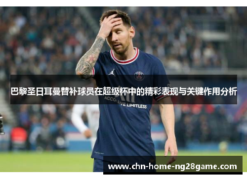 巴黎圣日耳曼替补球员在超级杯中的精彩表现与关键作用分析