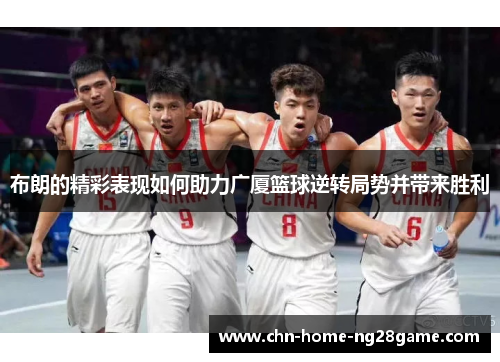 布朗的精彩表现如何助力广厦篮球逆转局势并带来胜利