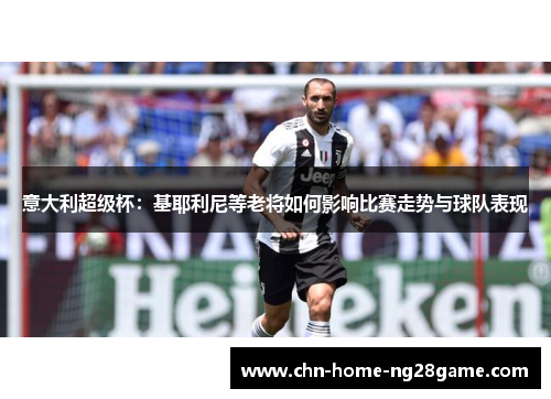 意大利超级杯:基耶利尼等老将如何影响比赛走势与球队表现 意大利超级杯:基耶利尼等老将如何影响比赛走势与球队表现