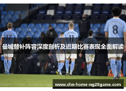 曼城替补阵容深度剖析及近期比赛表现全面解读