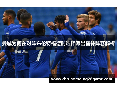 曼城为何在对阵布伦特福德时选择派出替补阵容解析