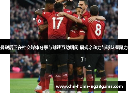 曼联后卫在社交媒体分享与球迷互动瞬间 展现亲和力与球队凝聚力