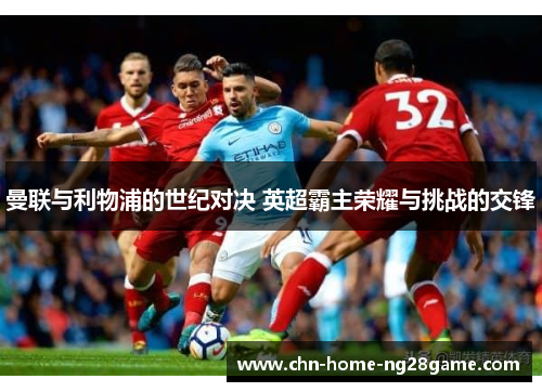 曼联与利物浦的世纪对决 英超霸主荣耀与挑战的交锋 曼联与利物浦的世纪对决 英超霸主荣耀与挑战的交锋