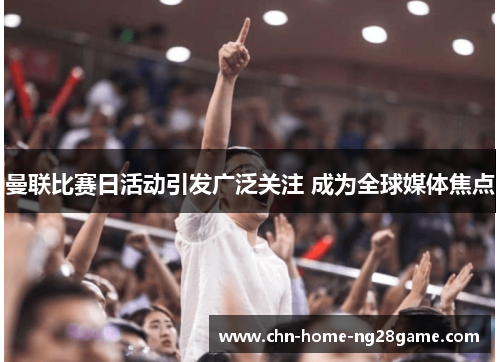 曼联比赛日活动引发广泛关注 成为全球媒体焦点